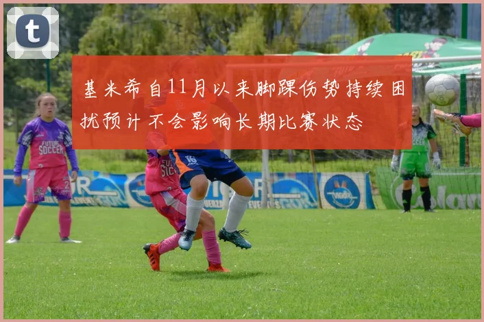 基米希自11月以来脚踝伤势持续困扰预计不会影响长期比赛状态