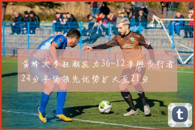 黄蜂次节狂潮发力36-12净胜步行者24分半场领先优势扩大至21分