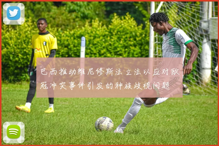 巴西推动维尼修斯法立法以应对欧冠冲突事件引发的种族歧视问题