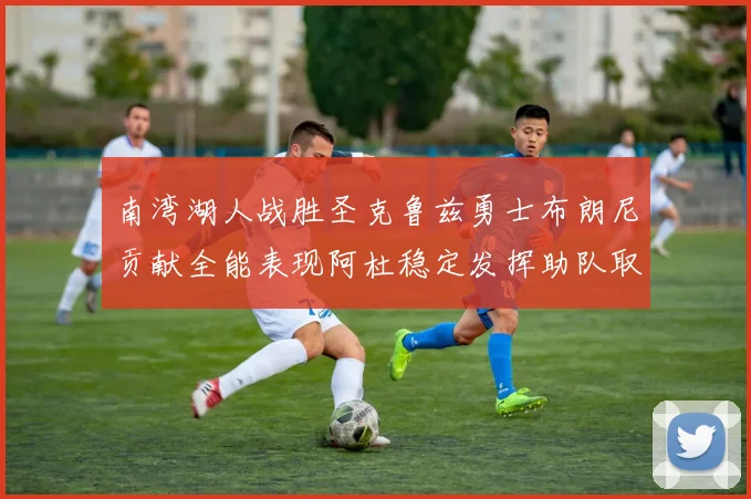 南湾湖人战胜圣克鲁兹勇士布朗尼贡献全能表现阿杜稳定发挥助队取胜