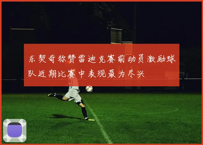 东契奇称赞雷迪克赛前动员激励球队近期比赛中表现最为尽兴