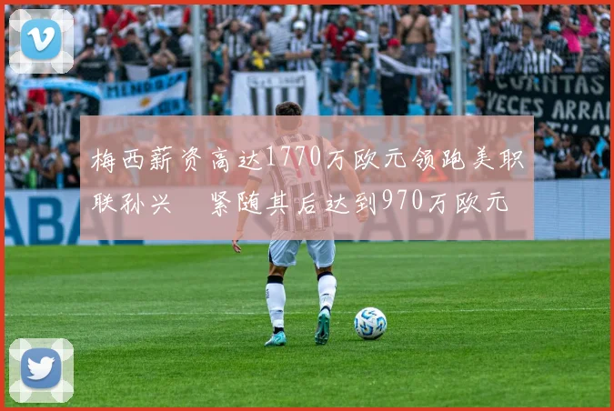 梅西薪资高达1770万欧元领跑美职联孙兴慜紧随其后达到970万欧元