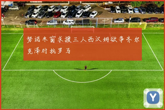 努诺冬窗求援三人西汉姆欲争齐尔克泽对抗罗马