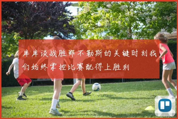 库库谈战胜那不勒斯的关键时刻我们始终掌控比赛配得上胜利