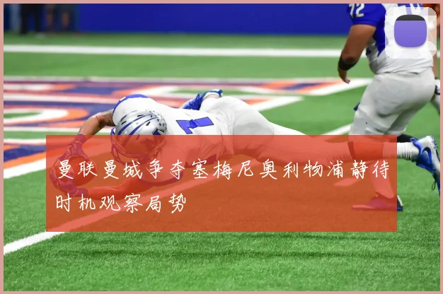 曼联曼城争夺塞梅尼奥利物浦静待时机观察局势