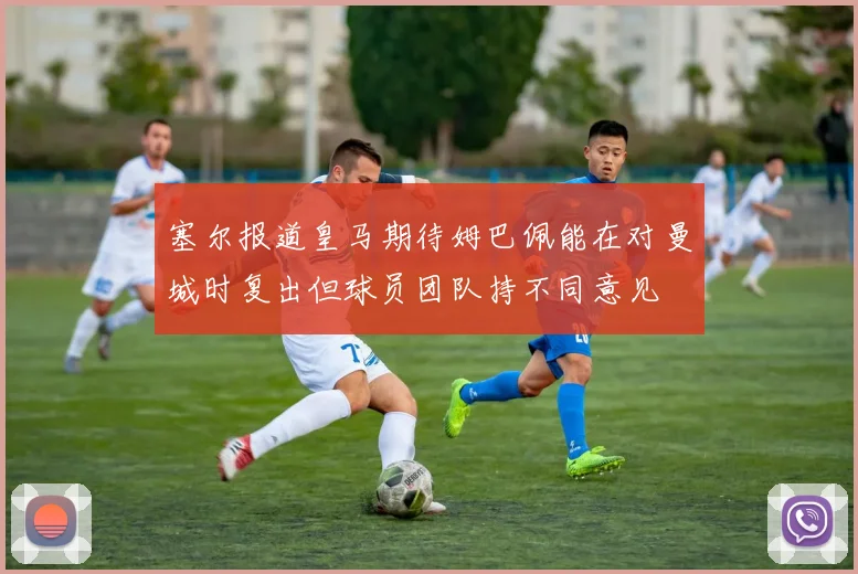 塞尔报道皇马期待姆巴佩能在对曼城时复出但球员团队持不同意见