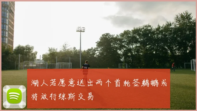 湖人若愿意送出两个首轮签鹈鹕或将放行琼斯交易
