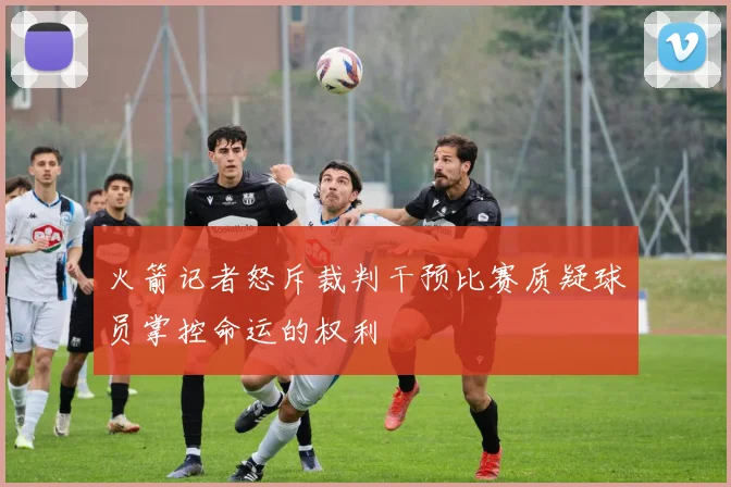 火箭记者怒斥裁判干预比赛质疑球员掌控命运的权利