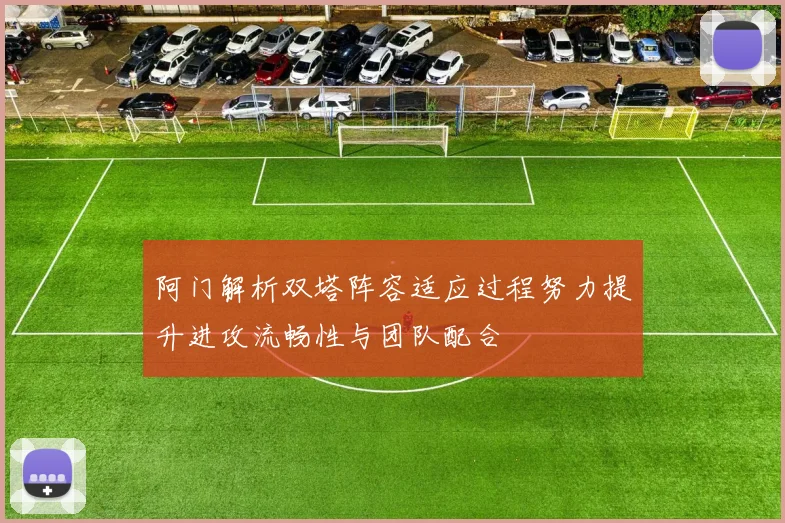阿门解析双塔阵容适应过程努力提升进攻流畅性与团队配合