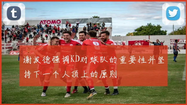 谢泼德强调KD对球队的重要性并坚持下一个人顶上的原则