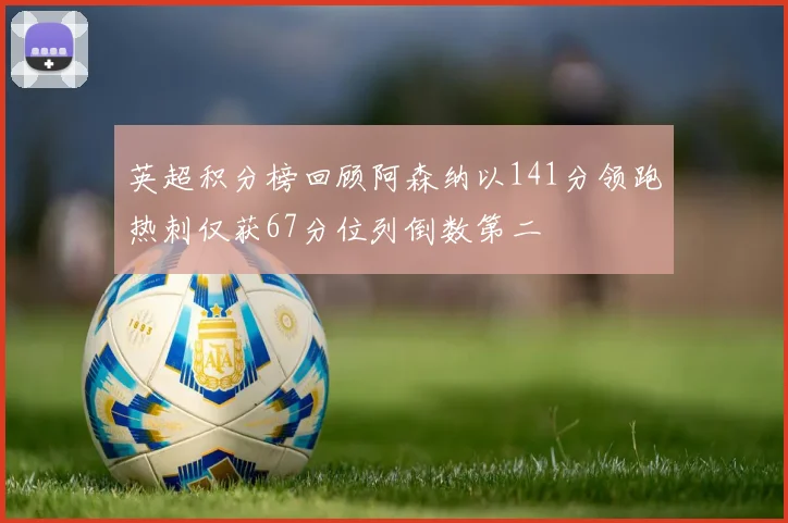 英超积分榜回顾阿森纳以141分领跑热刺仅获67分位列倒数第二
