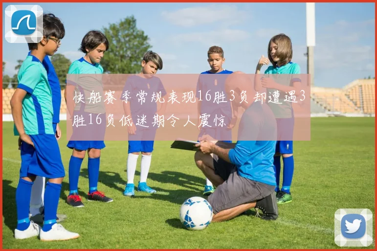 快船赛季常规表现16胜3负却遭遇3胜16负低迷期令人震惊