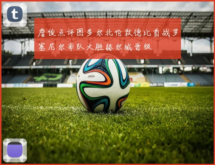 詹俊点评图多尔北伦敦德比首战罗塞尼尔率队大胜赫尔城晋级