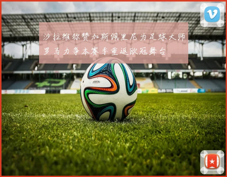 沙拉维称赞加斯佩里尼为足球大师罗马力争本赛季重返欧冠舞台